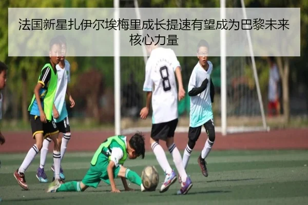 法国新星扎伊尔埃梅里成长提速有望成为巴黎未来核心力量