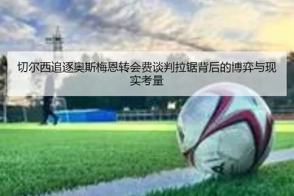 切尔西追逐奥斯梅恩转会费谈判拉锯背后的博弈与现实考量