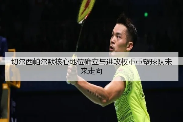 切尔西帕尔默核心地位确立与进攻权重重塑球队未来走向