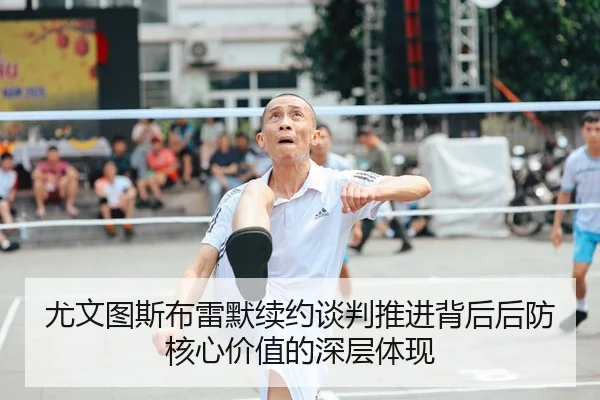 尤文图斯布雷默续约谈判推进背后后防核心价值的深层体现