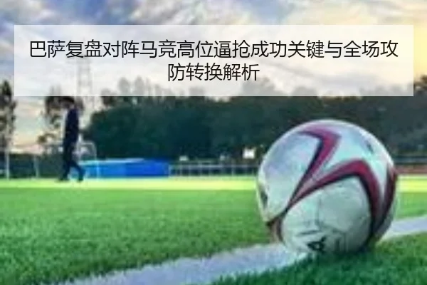 巴萨复盘对阵马竞高位逼抢成功关键与全场攻防转换解析