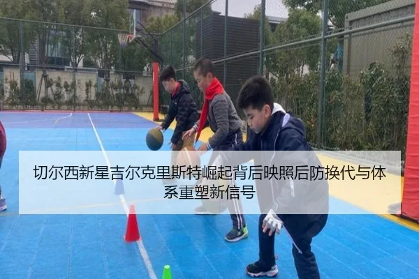 切尔西新星吉尔克里斯特崛起背后映照后防换代与体系重塑新信号