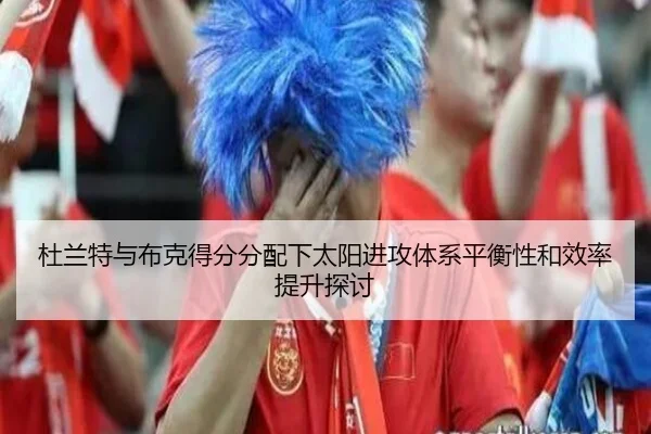 杜兰特与布克得分分配下太阳进攻体系平衡性和效率提升探讨