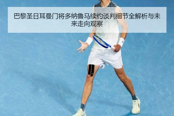 巴黎圣日耳曼门将多纳鲁马续约谈判细节全解析与未来走向观察