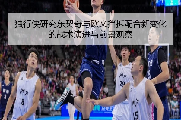 独行侠研究东契奇与欧文挡拆配合新变化的战术演进与前景观察