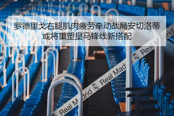 罗德里戈右腿肌肉疲劳牵动战局安切洛蒂或将重塑皇马锋线新搭配