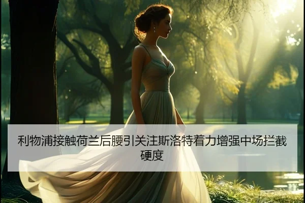 利物浦接触荷兰后腰引关注斯洛特着力增强中场拦截硬度
