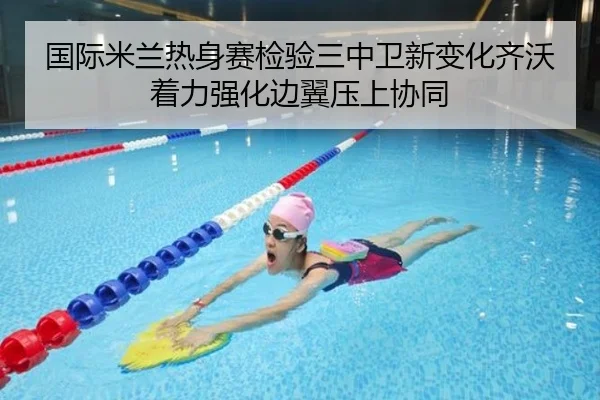 国际米兰热身赛检验三中卫新变化齐沃着力强化边翼压上协同